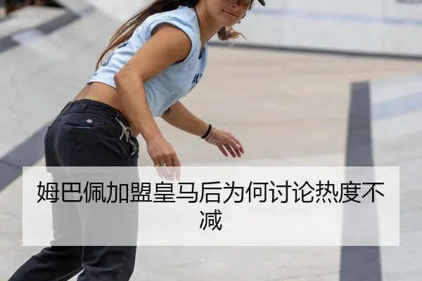 姆巴佩加盟皇马后为何讨论热度不减